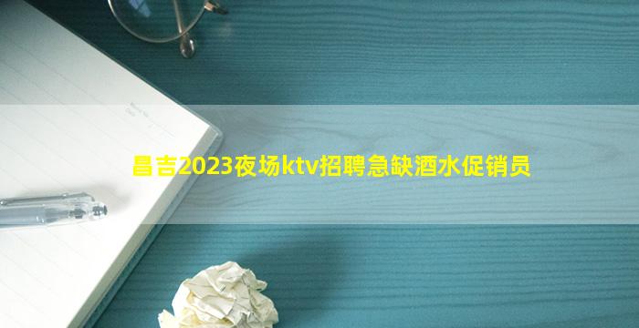 昌吉2023夜场ktv招聘急缺酒水促销员